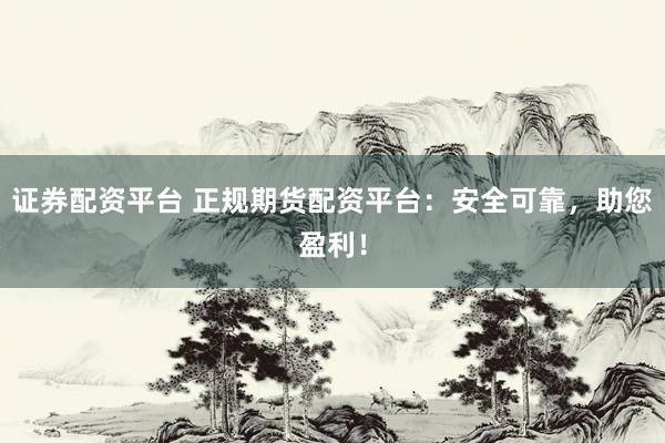 证券配资平台 正规期货配资平台：安全可靠，助您盈利！