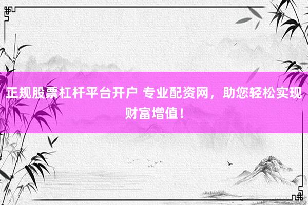 正规股票杠杆平台开户 专业配资网，助您轻松实现财富增值！