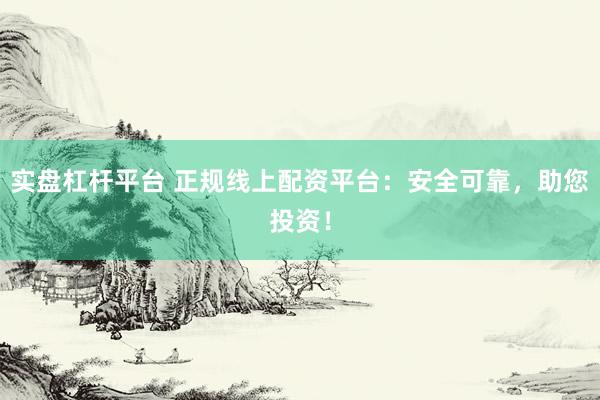 实盘杠杆平台 正规线上配资平台：安全可靠，助您投资！