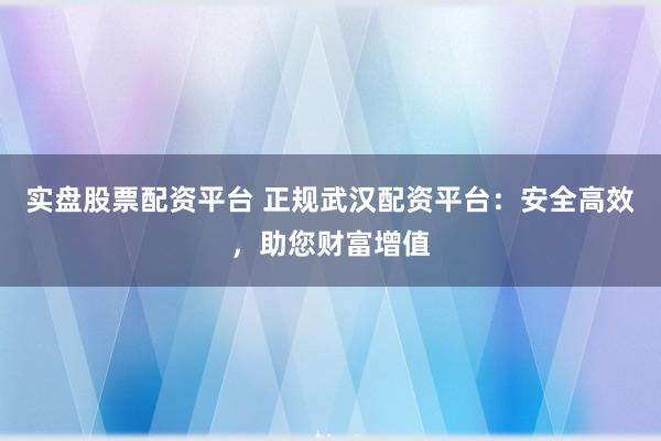 实盘股票配资平台 正规武汉配资平台：安全高效，助您财富增值