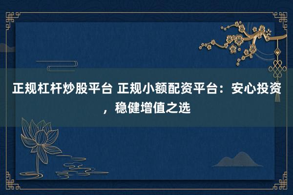 正规杠杆炒股平台 正规小额配资平台：安心投资，稳健增值之选