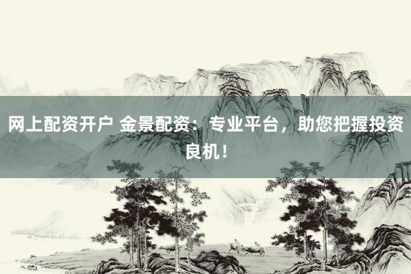 网上配资开户 金景配资：专业平台，助您把握投资良机！