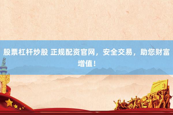 股票杠杆炒股 正规配资官网，安全交易，助您财富增值！