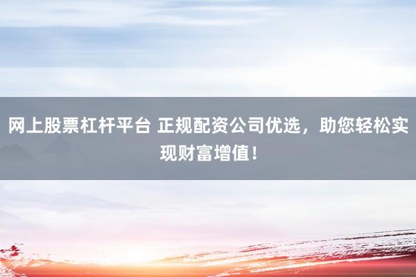 网上股票杠杆平台 正规配资公司优选，助您轻松实现财富增值！