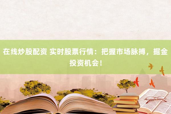 在线炒股配资 实时股票行情：把握市场脉搏，掘金投资机会！