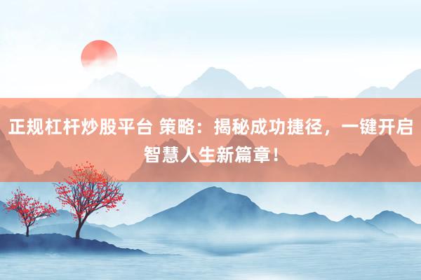 正规杠杆炒股平台 策略：揭秘成功捷径，一键开启智慧人生新篇章！