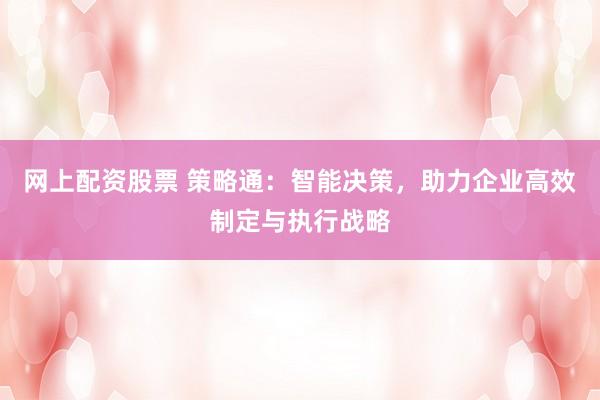 网上配资股票 策略通：智能决策，助力企业高效制定与执行战略