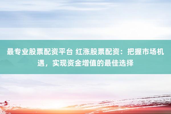 最专业股票配资平台 红涨股票配资：把握市场机遇，实现资金增值的最佳选择