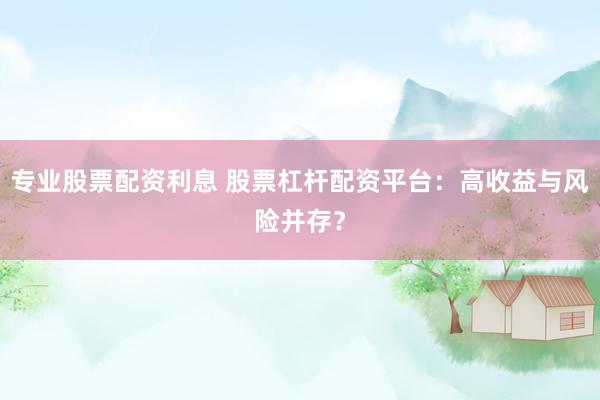 专业股票配资利息 股票杠杆配资平台：高收益与风险并存？