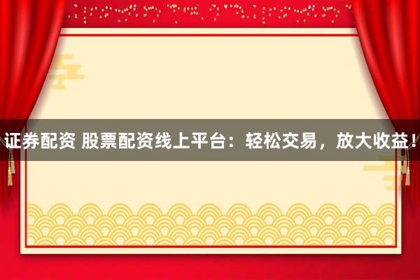 证券配资 股票配资线上平台：轻松交易，放大收益！
