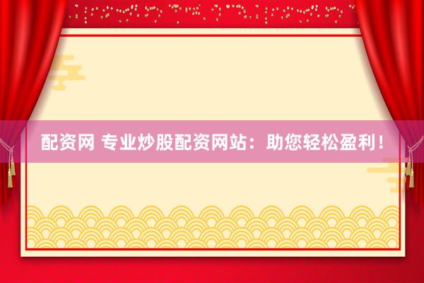 配资网 专业炒股配资网站：助您轻松盈利！