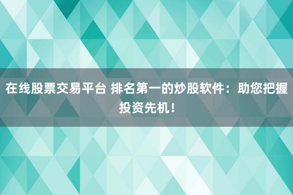 在线股票交易平台 排名第一的炒股软件：助您把握投资先机！