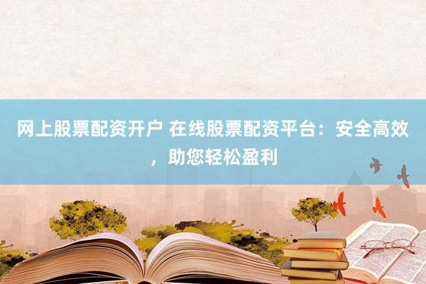 网上股票配资开户 在线股票配资平台：安全高效，助您轻松盈利