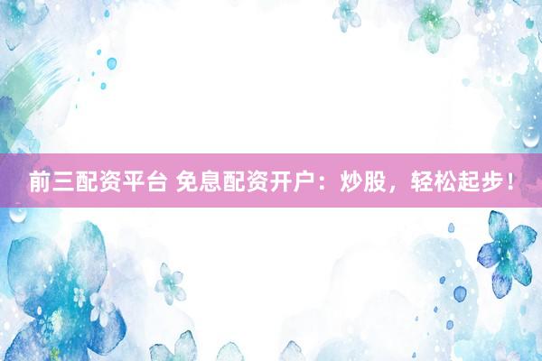 前三配资平台 免息配资开户：炒股，轻松起步！