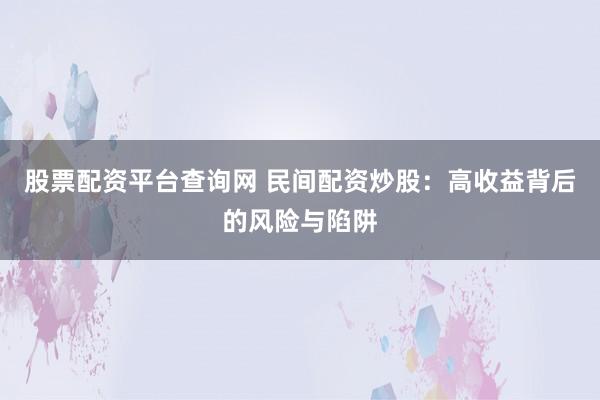 股票配资平台查询网 民间配资炒股：高收益背后的风险与陷阱