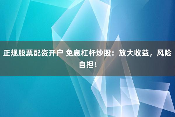 正规股票配资开户 免息杠杆炒股：放大收益，风险自担！