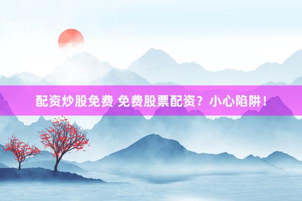 配资炒股免费 免费股票配资？小心陷阱！