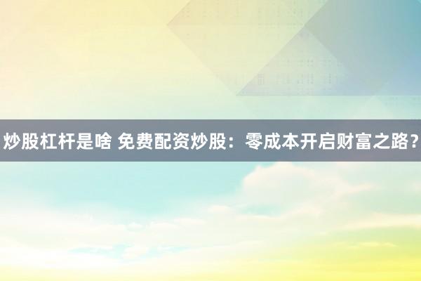 炒股杠杆是啥 免费配资炒股：零成本开启财富之路？