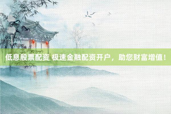 低息股票配资 极速金融配资开户，助您财富增值！