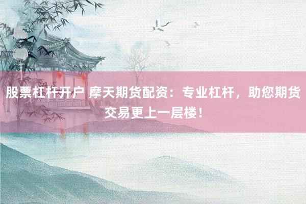股票杠杆开户 摩天期货配资：专业杠杆，助您期货交易更上一层楼！