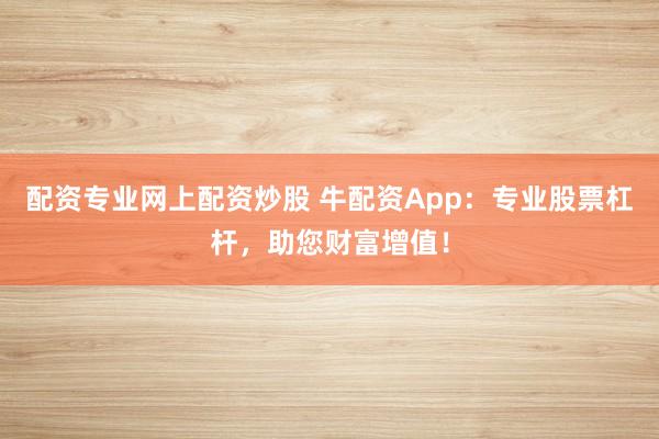 配资专业网上配资炒股 牛配资App：专业股票杠杆，助您财富增值！