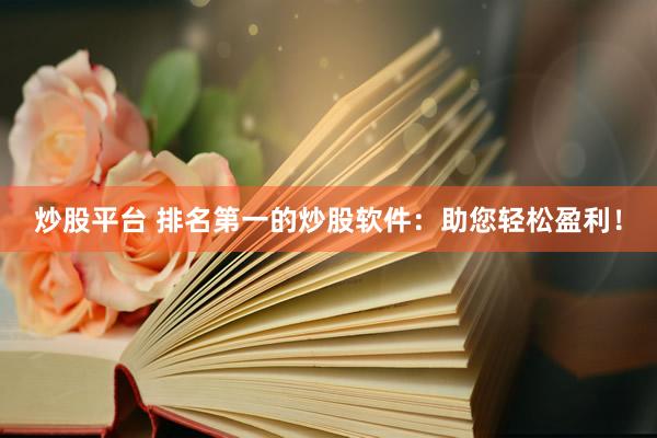 炒股平台 排名第一的炒股软件：助您轻松盈利！