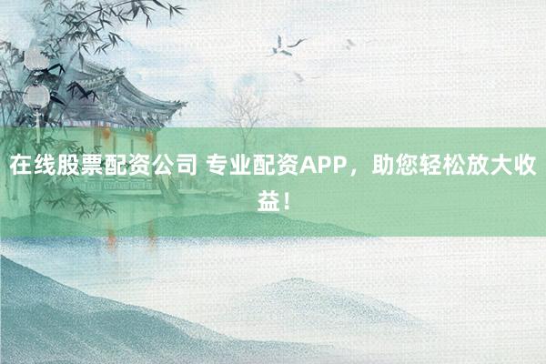在线股票配资公司 专业配资APP，助您轻松放大收益！