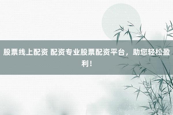 股票线上配资 配资专业股票配资平台，助您轻松盈利！