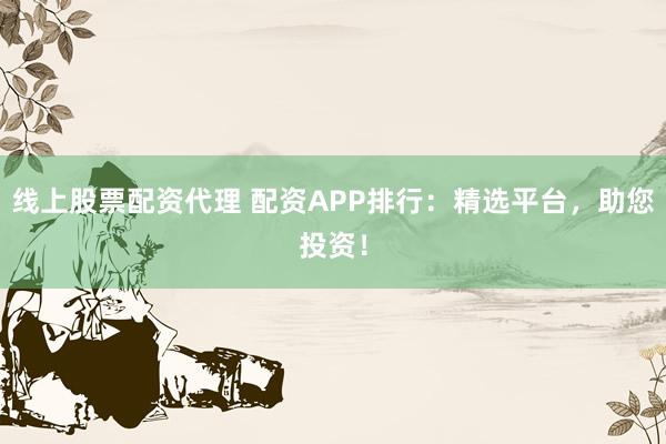线上股票配资代理 配资APP排行：精选平台，助您投资！