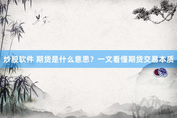炒股软件 期货是什么意思？一文看懂期货交易本质