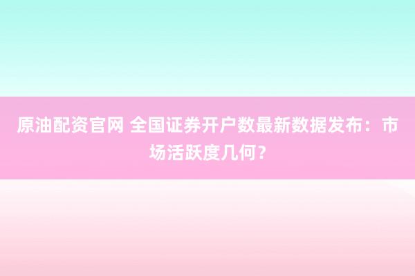 原油配资官网 全国证券开户数最新数据发布：市场活跃度几何？