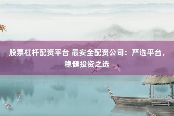股票杠杆配资平台 最安全配资公司：严选平台，稳健投资之选