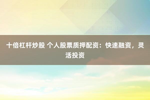 十倍杠杆炒股 个人股票质押配资：快速融资，灵活投资