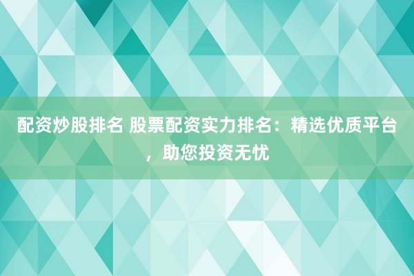 配资炒股排名 股票配资实力排名：精选优质平台，助您投资无忧