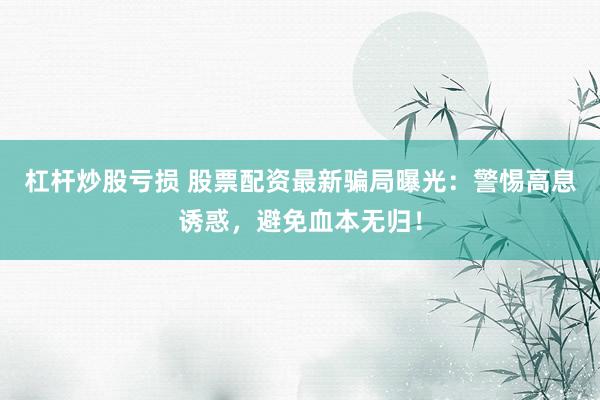 杠杆炒股亏损 股票配资最新骗局曝光：警惕高息诱惑，避免血本无归！
