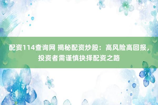 配资114查询网 揭秘配资炒股：高风险高回报，投资者需谨慎抉择配资之路