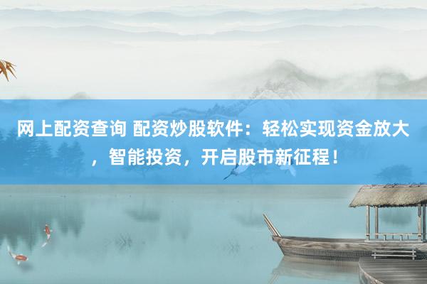 网上配资查询 配资炒股软件：轻松实现资金放大，智能投资，开启股市新征程！