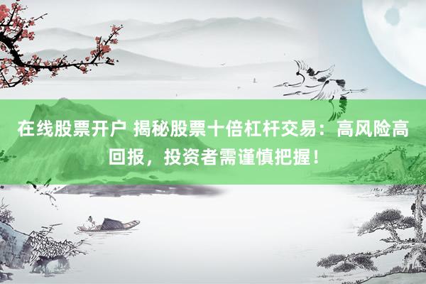 在线股票开户 揭秘股票十倍杠杆交易：高风险高回报，投资者需谨慎把握！