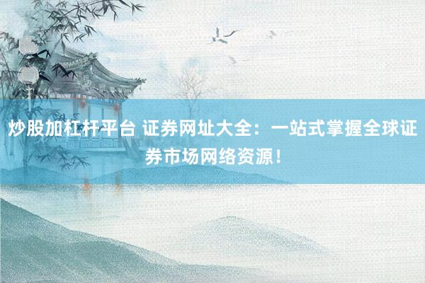 炒股加杠杆平台 证券网址大全：一站式掌握全球证券市场网络资源！