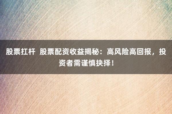 股票扛杆  股票配资收益揭秘：高风险高回报，投资者需谨慎抉择！