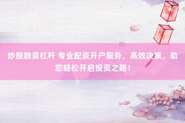 炒股融资杠杆 专业配资开户服务，高效决策，助您轻松开启投资之路！