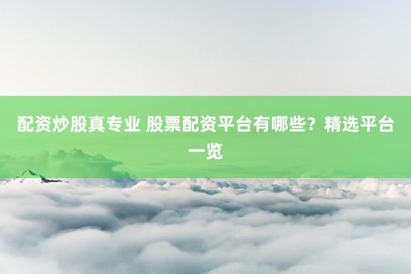 配资炒股真专业 股票配资平台有哪些？精选平台一览