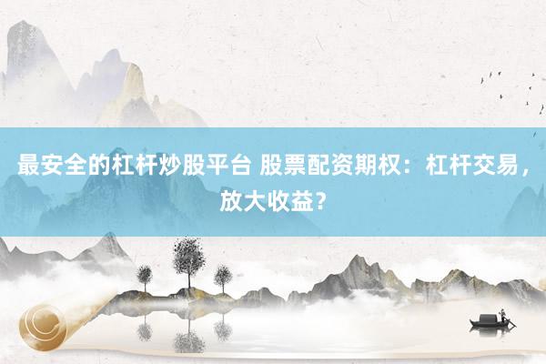 最安全的杠杆炒股平台 股票配资期权：杠杆交易，放大收益？