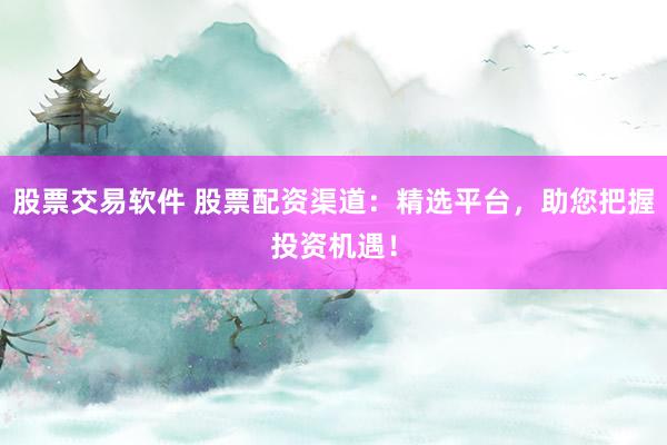 股票交易软件 股票配资渠道：精选平台，助您把握投资机遇！