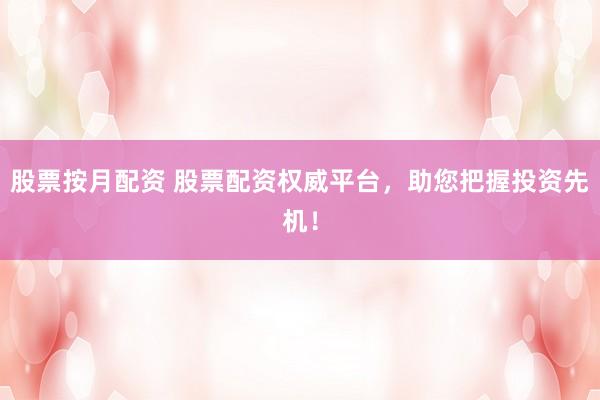 股票按月配资 股票配资权威平台，助您把握投资先机！