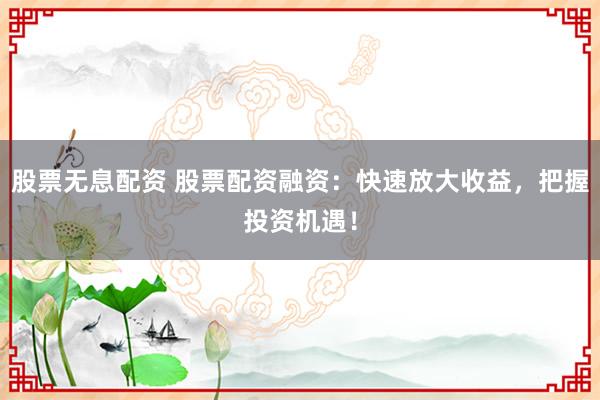 股票无息配资 股票配资融资：快速放大收益，把握投资机遇！