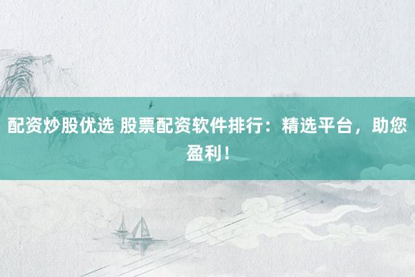 配资炒股优选 股票配资软件排行：精选平台，助您盈利！