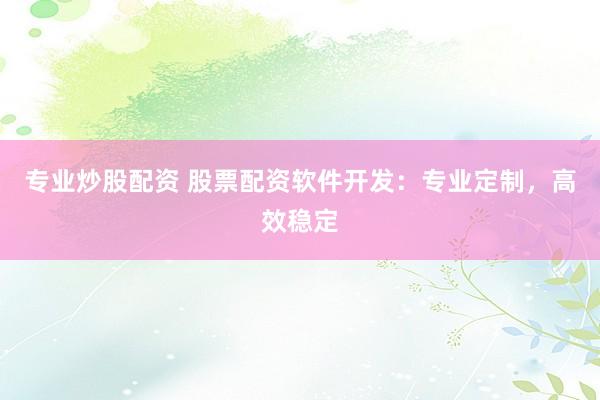 专业炒股配资 股票配资软件开发：专业定制，高效稳定