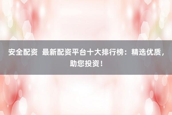 安全配资  最新配资平台十大排行榜：精选优质，助您投资！