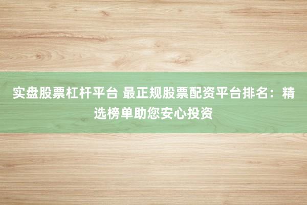 实盘股票杠杆平台 最正规股票配资平台排名：精选榜单助您安心投资